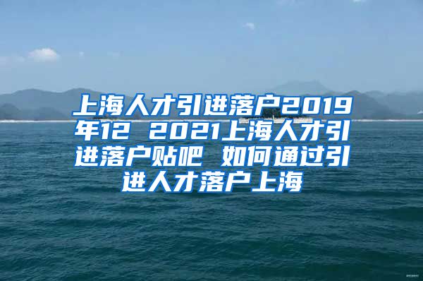 上海人才引进落户2019年12 2021上海人才引进落户贴吧 如何通过引进人才落户上海