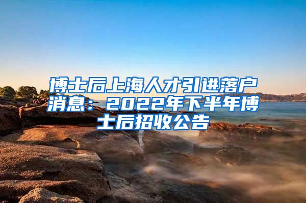 博士后上海人才引进落户消息：2022年下半年博士后招收公告