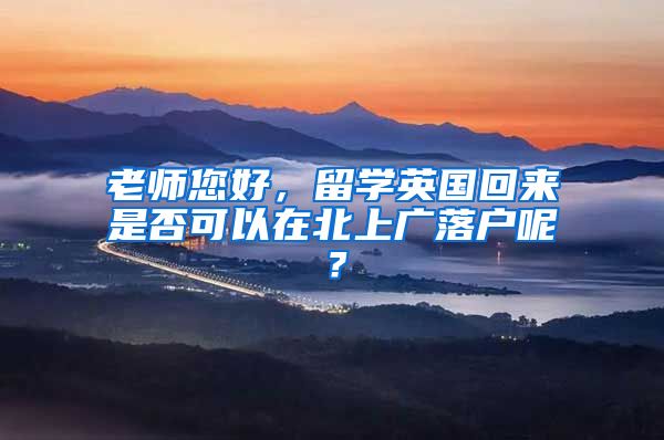 老师您好，留学英国回来是否可以在北上广落户呢？