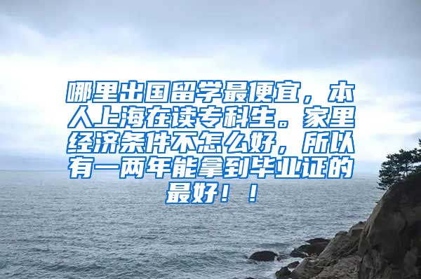 哪里出国留学最便宜，本人上海在读专科生。家里经济条件不怎么好，所以有一两年能拿到毕业证的最好！！