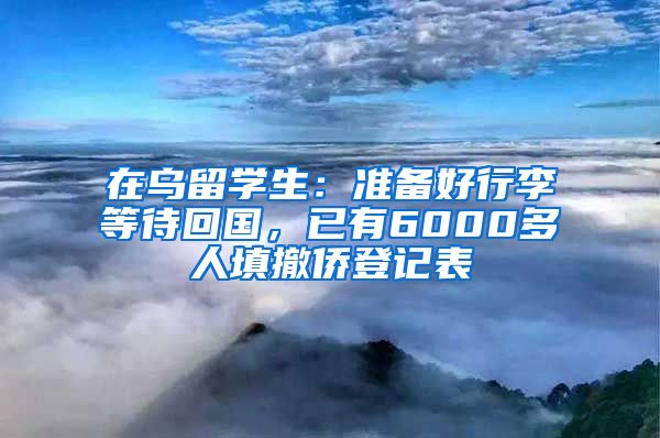 在乌留学生：准备好行李等待回国，已有6000多人填撤侨登记表