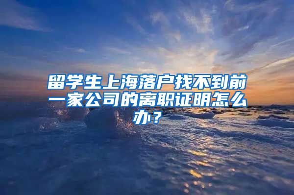 留学生上海落户找不到前一家公司的离职证明怎么办？