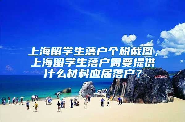 上海留学生落户个税截图，上海留学生落户需要提供什么材料应届落户？