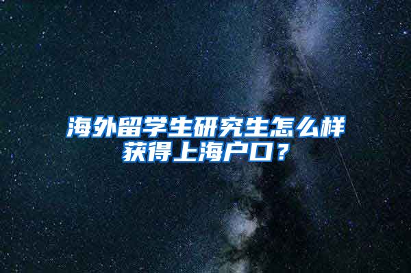 海外留学生研究生怎么样获得上海户口？