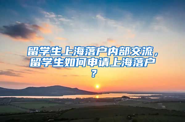 留学生上海落户内部交流，留学生如何申请上海落户？