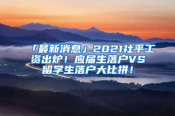 「最新消息」2021社平工资出炉！应届生落户VS留学生落户大比拼！