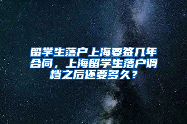 留学生落户上海要签几年合同，上海留学生落户调档之后还要多久？