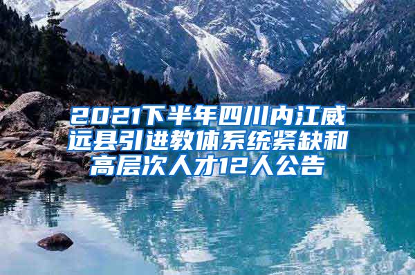 2021下半年四川内江威远县引进教体系统紧缺和高层次人才12人公告