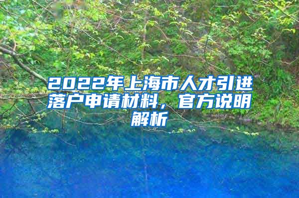 2022年上海市人才引进落户申请材料，官方说明解析