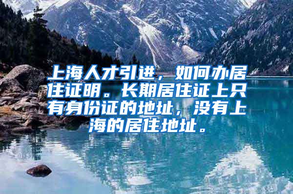 上海人才引进，如何办居住证明。长期居住证上只有身份证的地址，没有上海的居住地址。