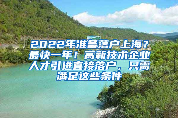 2022年准备落户上海？最快一年！高新技术企业人才引进直接落户，只需满足这些条件