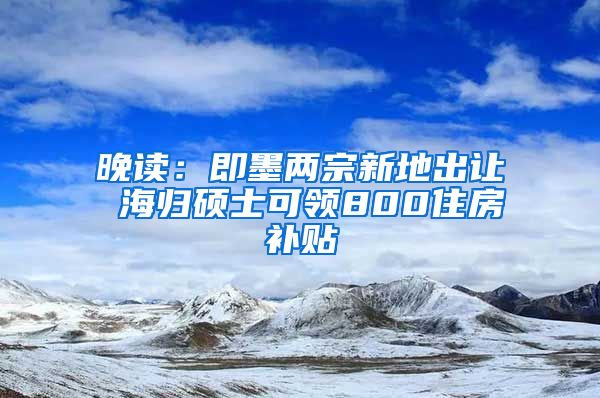 晚读：即墨两宗新地出让 海归硕士可领800住房补贴