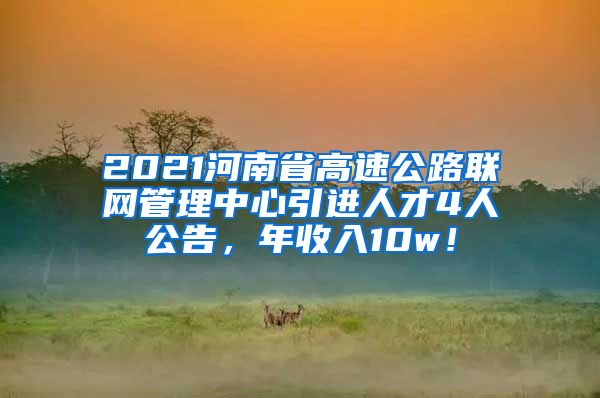 2021河南省高速公路联网管理中心引进人才4人公告，年收入10w！