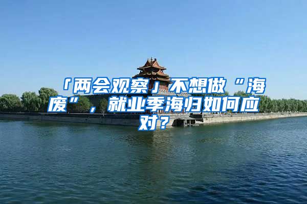 「两会观察」不想做“海废”，就业季海归如何应对？