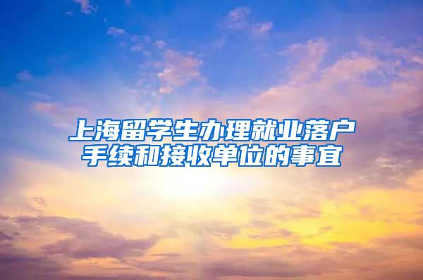 上海留学生办理就业落户手续和接收单位的事宜