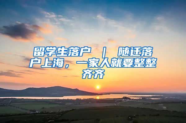 留学生落户 ｜ 随迁落户上海，一家人就要整整齐齐