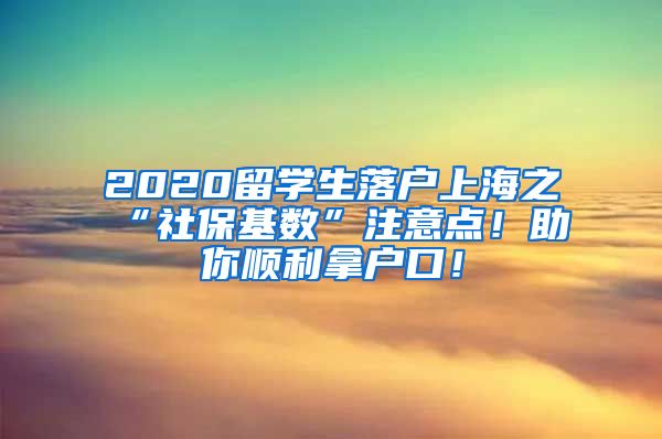 2020留学生落户上海之“社保基数”注意点！助你顺利拿户口！