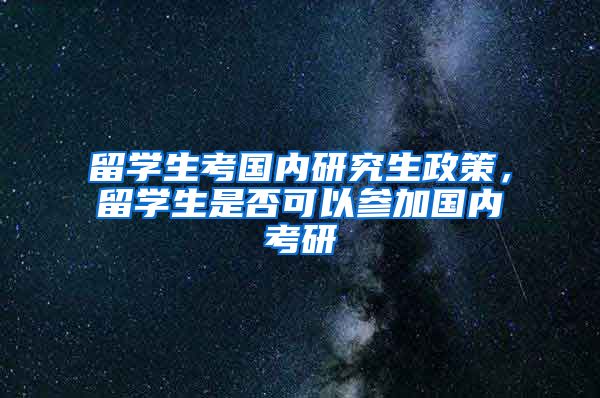 留学生考国内研究生政策，留学生是否可以参加国内考研