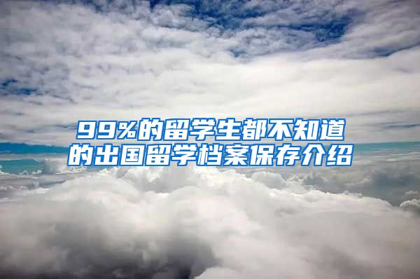 99%的留学生都不知道的出国留学档案保存介绍