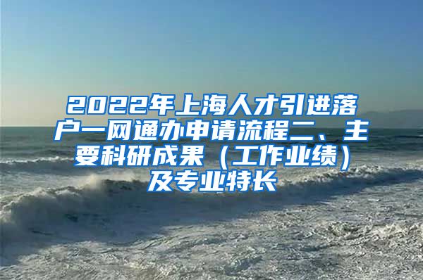 2022年上海人才引进落户一网通办申请流程二、主要科研成果（工作业绩）及专业特长