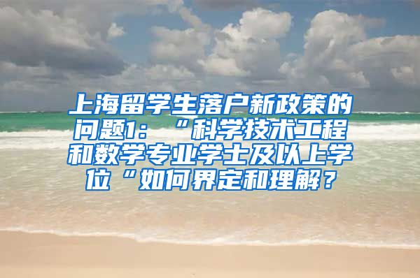 上海留学生落户新政策的问题1：“科学技术工程和数学专业学士及以上学位“如何界定和理解？