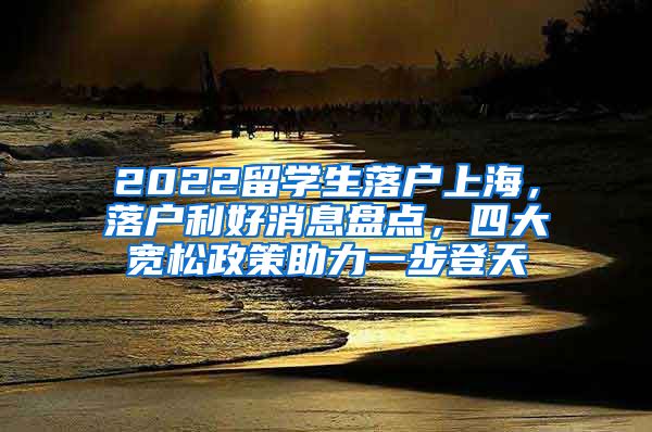 2022留学生落户上海，落户利好消息盘点，四大宽松政策助力一步登天