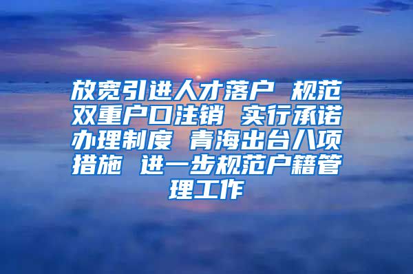 放宽引进人才落户 规范双重户口注销 实行承诺办理制度 青海出台八项措施 进一步规范户籍管理工作