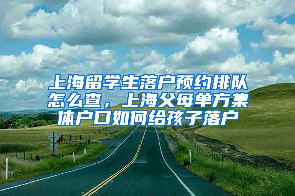 上海留学生落户预约排队怎么查，上海父母单方集体户口如何给孩子落户