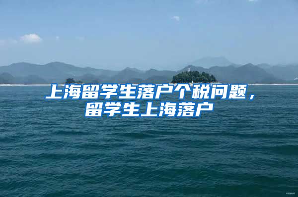 上海留学生落户个税问题，留学生上海落户