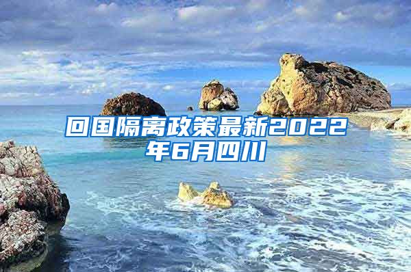 回国隔离政策最新2022年6月四川