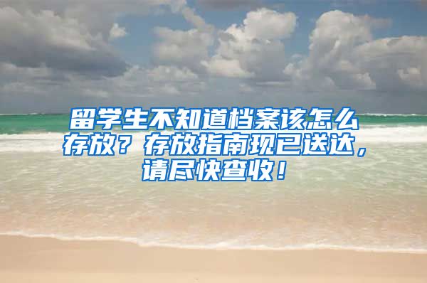 留学生不知道档案该怎么存放？存放指南现已送达，请尽快查收！