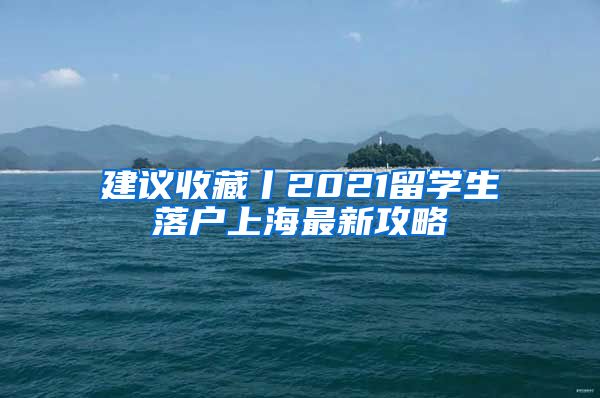 建议收藏丨2021留学生落户上海最新攻略