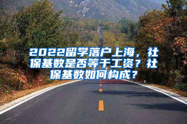 2022留学落户上海，社保基数是否等于工资？社保基数如何构成？