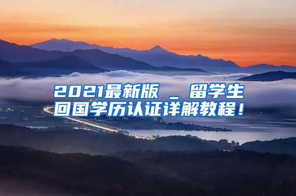 2021最新版→_→留学生回国学历认证详解教程！