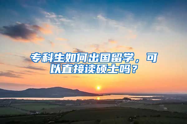 专科生如何出国留学，可以直接读硕士吗？