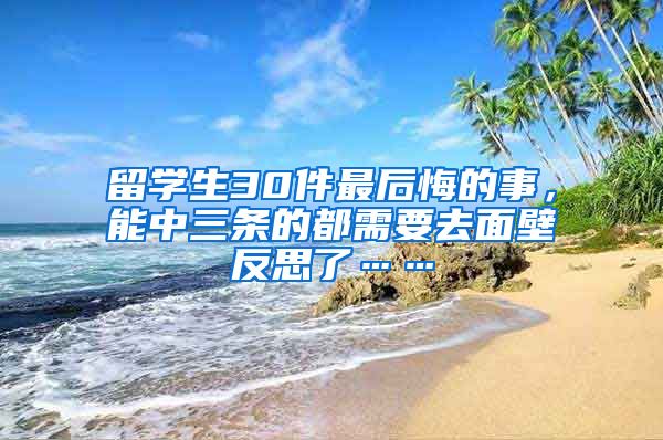 留学生30件最后悔的事，能中三条的都需要去面壁反思了……