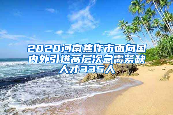 2020河南焦作市面向国内外引进高层次急需紧缺人才335人