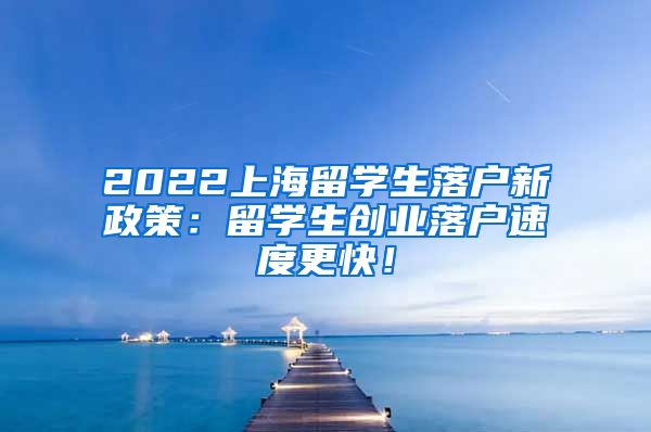 2022上海留学生落户新政策：留学生创业落户速度更快！