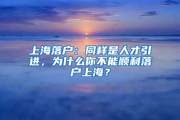 上海落户：同样是人才引进，为什么你不能顺利落户上海？