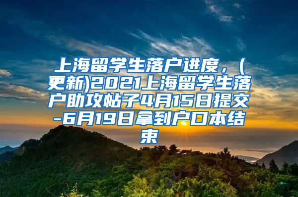 上海留学生落户进度，(更新)2021上海留学生落户助攻帖子4月15日提交-6月19日拿到户口本结束