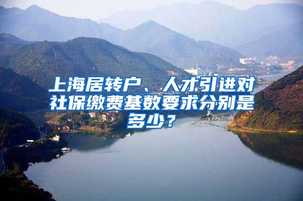 上海居转户、人才引进对社保缴费基数要求分别是多少？