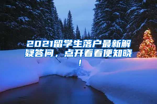 2021留学生落户最新解疑答问，点开看看便知晓！