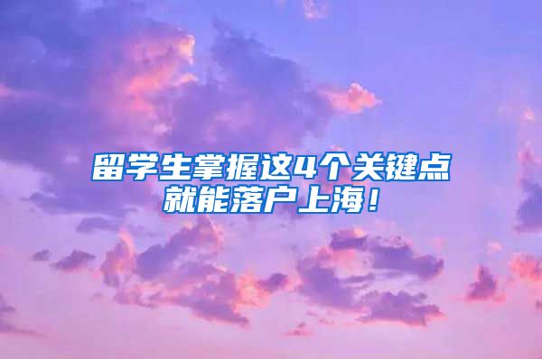 留学生掌握这4个关键点就能落户上海！