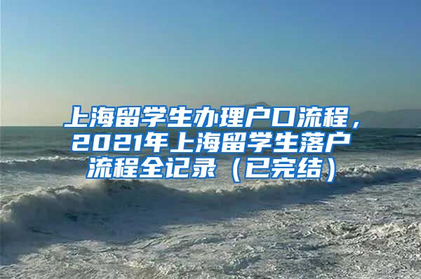 上海留学生办理户口流程，2021年上海留学生落户流程全记录（已完结）