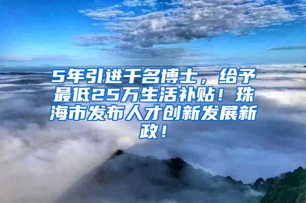 5年引进千名博士，给予最低25万生活补贴！珠海市发布人才创新发展新政！