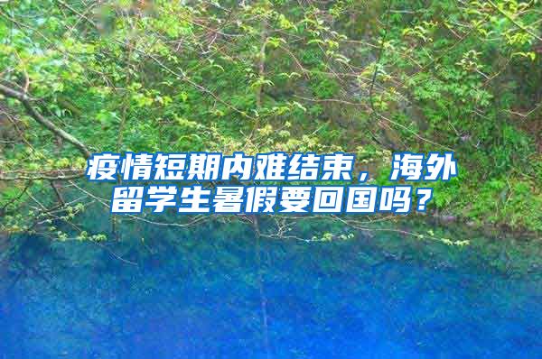 疫情短期内难结束，海外留学生暑假要回国吗？