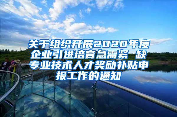 关于组织开展2020年度企业引进培育急需紧 缺专业技术人才奖励补贴申报工作的通知