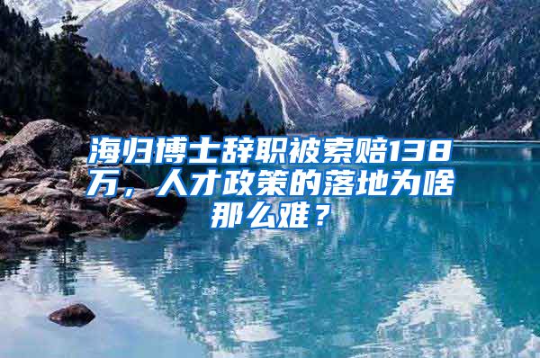 海归博士辞职被索赔138万，人才政策的落地为啥那么难？