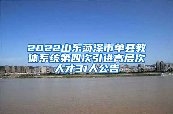 2022山东菏泽市单县教体系统第四次引进高层次人才31人公告