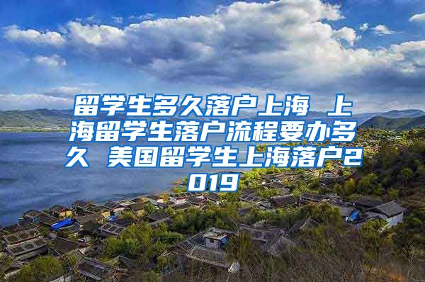 留学生多久落户上海 上海留学生落户流程要办多久 美国留学生上海落户2019